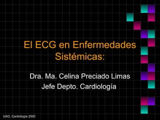 UAG, Cardiología 2000
El ECG en Enfermedades
Sistémicas:
Dra. Ma. Celina Preciado Limas
Jefe Depto. Cardiología
 