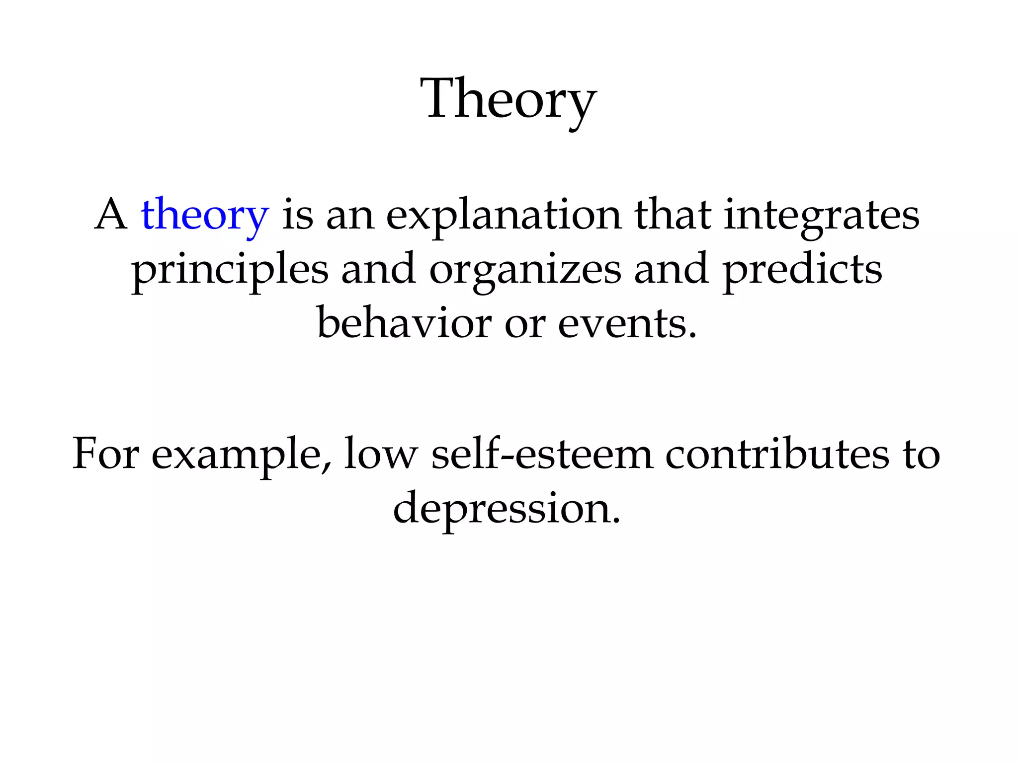 A theory is an explanation that integrates
principles and organizes and predicts
behavior or events.
For example, low self-esteem contributes to
depression.
Theory
 