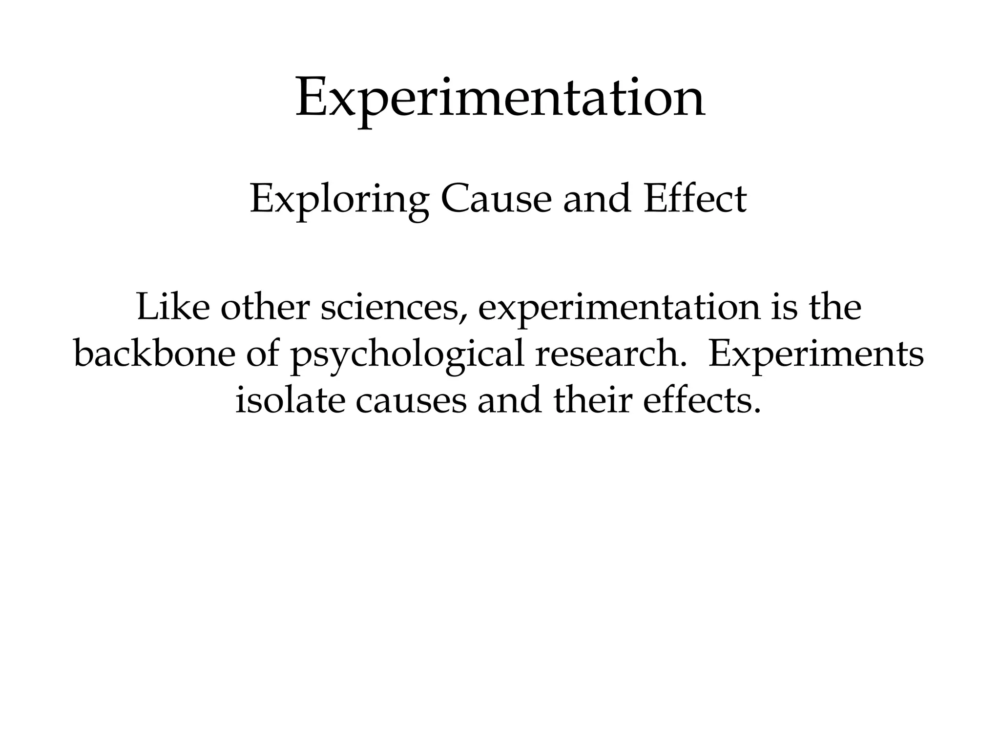 Experimentation
Like other sciences, experimentation is the
backbone of psychological research. Experiments
isolate causes and their effects.
Exploring Cause and Effect
 
