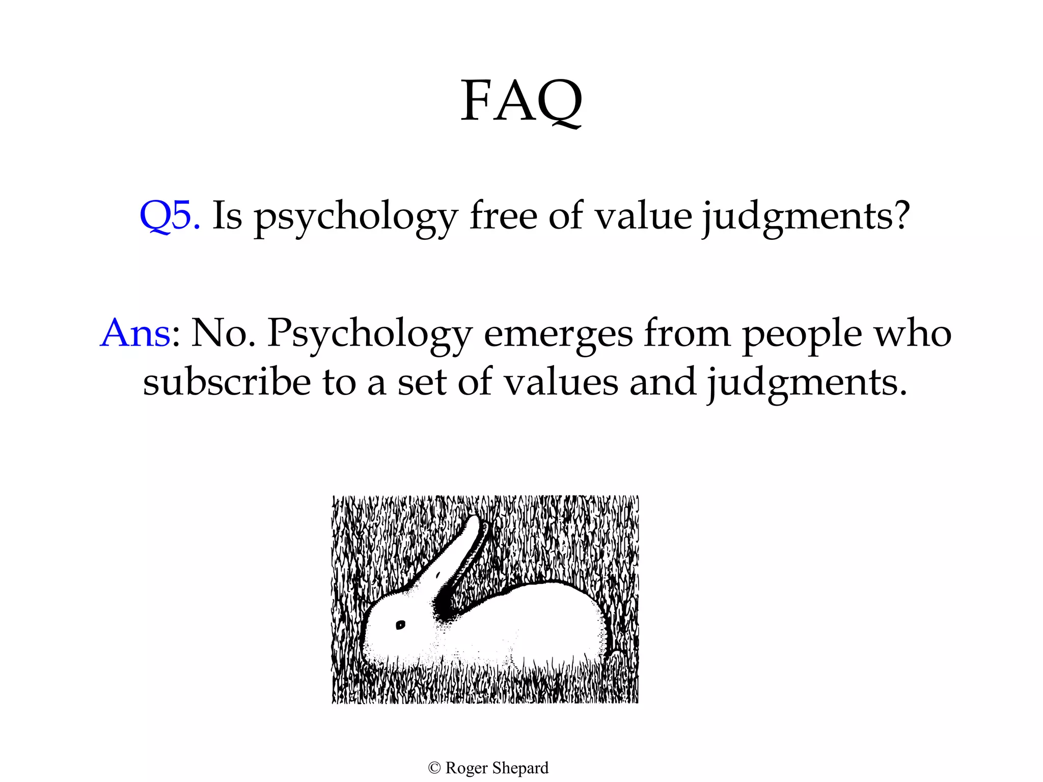FAQ
Q5. Is psychology free of value judgments?
Ans: No. Psychology emerges from people who
subscribe to a set of values and judgments.
© Roger Shepard
 