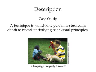 Description
Case Study
A technique in which one person is studied in
depth to reveal underlying behavioral principles.
Is language uniquely human? SusanKuklin/PhotoResearchers
 