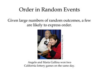 Order in Random Events
Given large numbers of random outcomes, a few
are likely to express order.
Angelo and Maria Gallina won two
California lottery games on the same day.
JerryTelfer/SanFranciscoChronicle
 
