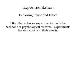 Experimentation
Like other sciences, experimentation is the
backbone of psychological research. Experiments
isolate causes and their effects.
Exploring Cause and Effect
 