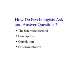 How Do Psychologists Ask
and Answer Questions?
 The Scientific Method
 Description
 Correlation
 Experimentation
 