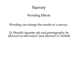 Survey
Wording can change the results of a survey.
Q: Should cigarette ads and pornography be
allowed on television? (not allowed vs. forbid)
Wording Effects
 