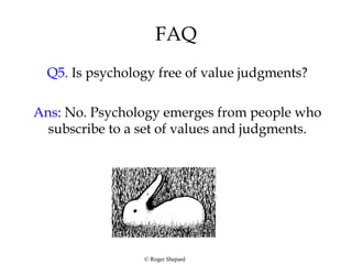 FAQ
Q5. Is psychology free of value judgments?
Ans: No. Psychology emerges from people who
subscribe to a set of values and judgments.
© Roger Shepard
 