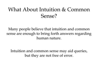 What About Intuition & Common
Sense?
Many people believe that intuition and common
sense are enough to bring forth answers regarding
human nature.
Intuition and common sense may aid queries,
but they are not free of error.
 