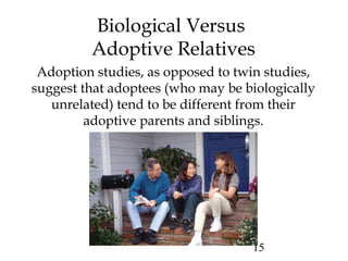 Biological Versus 
Adoptive Relatives 
Adoption studies, as opposed to twin studies, 
suggest that adoptees (who may be bi...