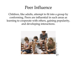 37 
Peer Influence 
Children, like adults, attempt to fit into a group by 
conforming. Peers are influential in such areas...