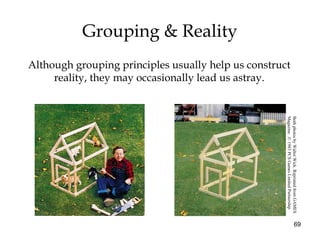 69
Grouping & Reality
Although grouping principles usually help us construct
reality, they may occasionally lead us astray.
BothphotosbyWalterWick.ReprintedfromGAMES
Magazine..©1983PCSGamesLimitedPartnership
 
