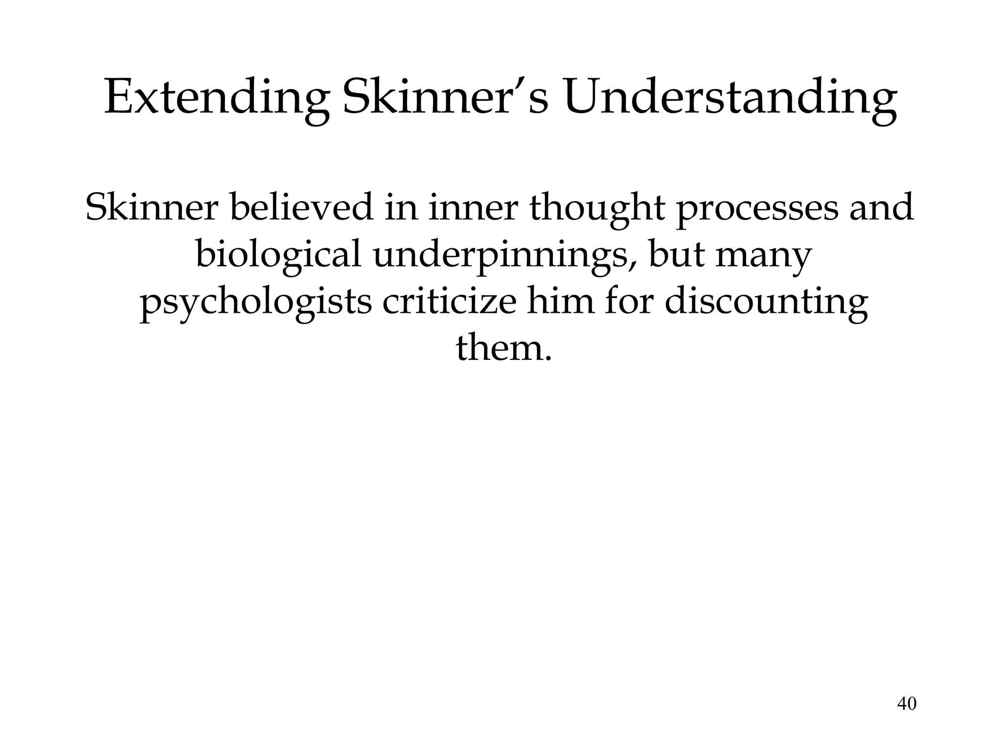 Extending Skinner’s Understanding

Skinner believed in inner thought processes and
      biological underpinnings, but many
   psychologists criticize him for discounting
                      them.




                                             40
 