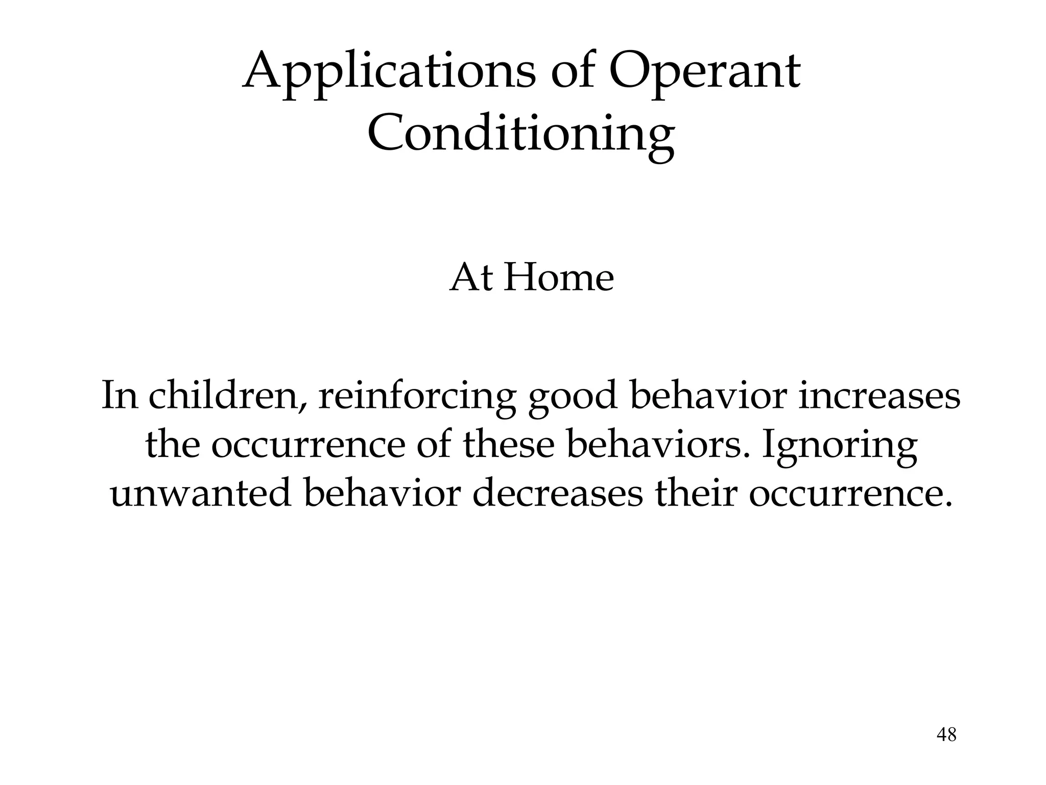 Applications of Operant
           Conditioning

                   At Home

In children, reinforcing good behavior increases
   the occurrence of these behaviors. Ignoring
 unwanted behavior decreases their occurrence.




                                              48
 