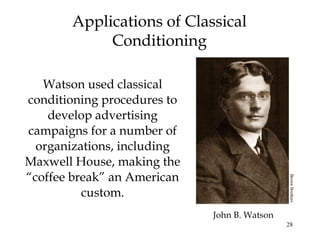 28 
Applications of Classical 
Conditioning 
Watson used classical 
conditioning procedures to 
develop advertising 
campaigns for a number of 
organizations, including 
Maxwell House, making the 
“coffee break” an American 
custom. 
John B. Watson 
Brown Brothers 
 