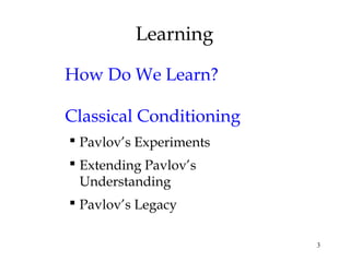 3 
Learning 
How Do We Learn? 
Classical Conditioning 
 Pavlov’s Experiments 
 Extending Pavlov’s 
Understanding 
 Pavlov’s Legacy 
 