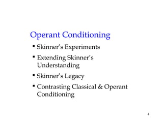 4 
Operant Conditioning 
 Skinner’s Experiments 
 Extending Skinner’s 
Understanding 
 Skinner’s Legacy 
 Contrasting Classical & Operant 
Conditioning 
 