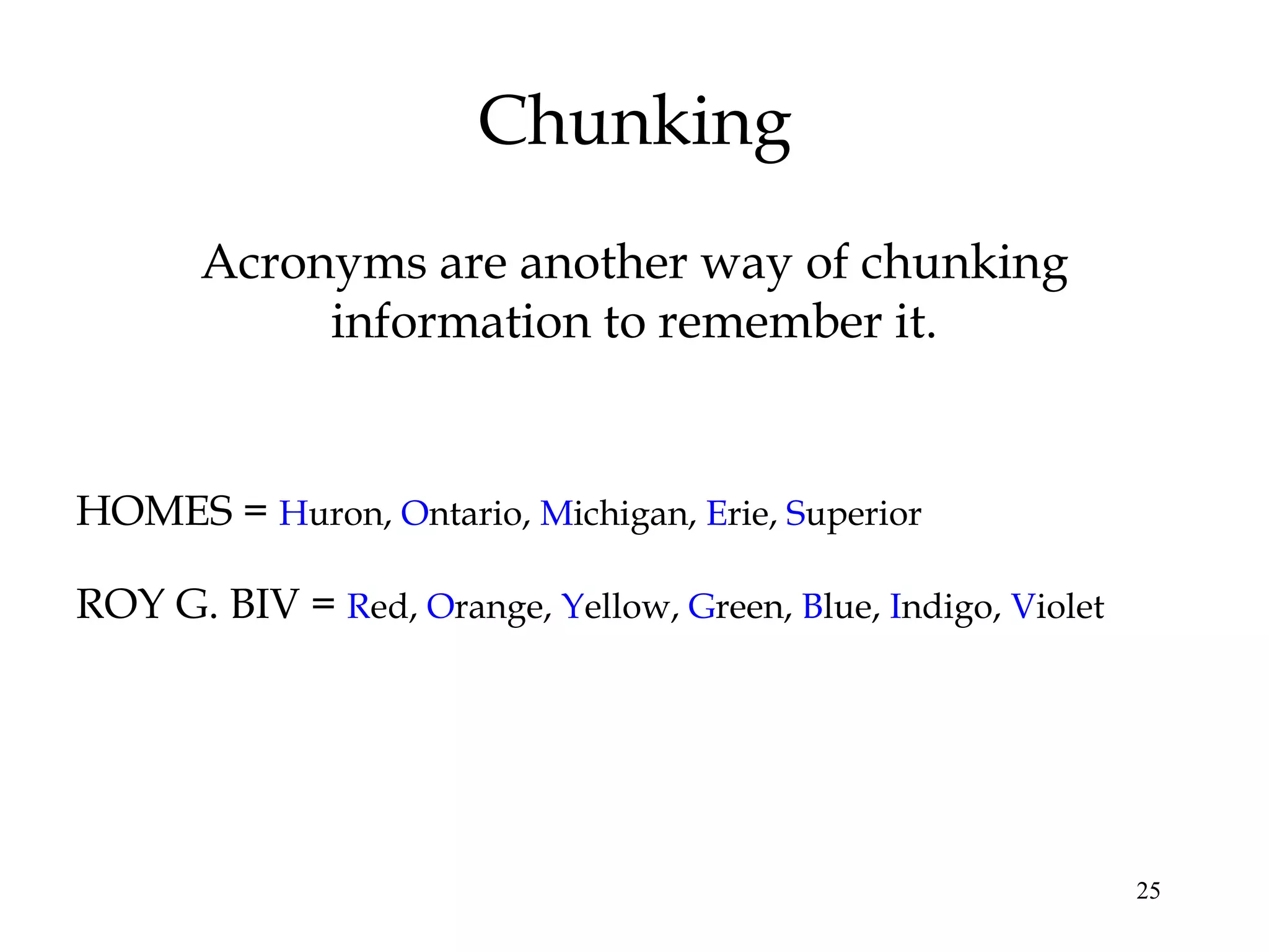 25
Chunking
Acronyms are another way of chunking
information to remember it.
HOMES = Huron, Ontario, Michigan, Erie, Superior
ROY G. BIV = Red, Orange, Yellow, Green, Blue, Indigo, Violet
 