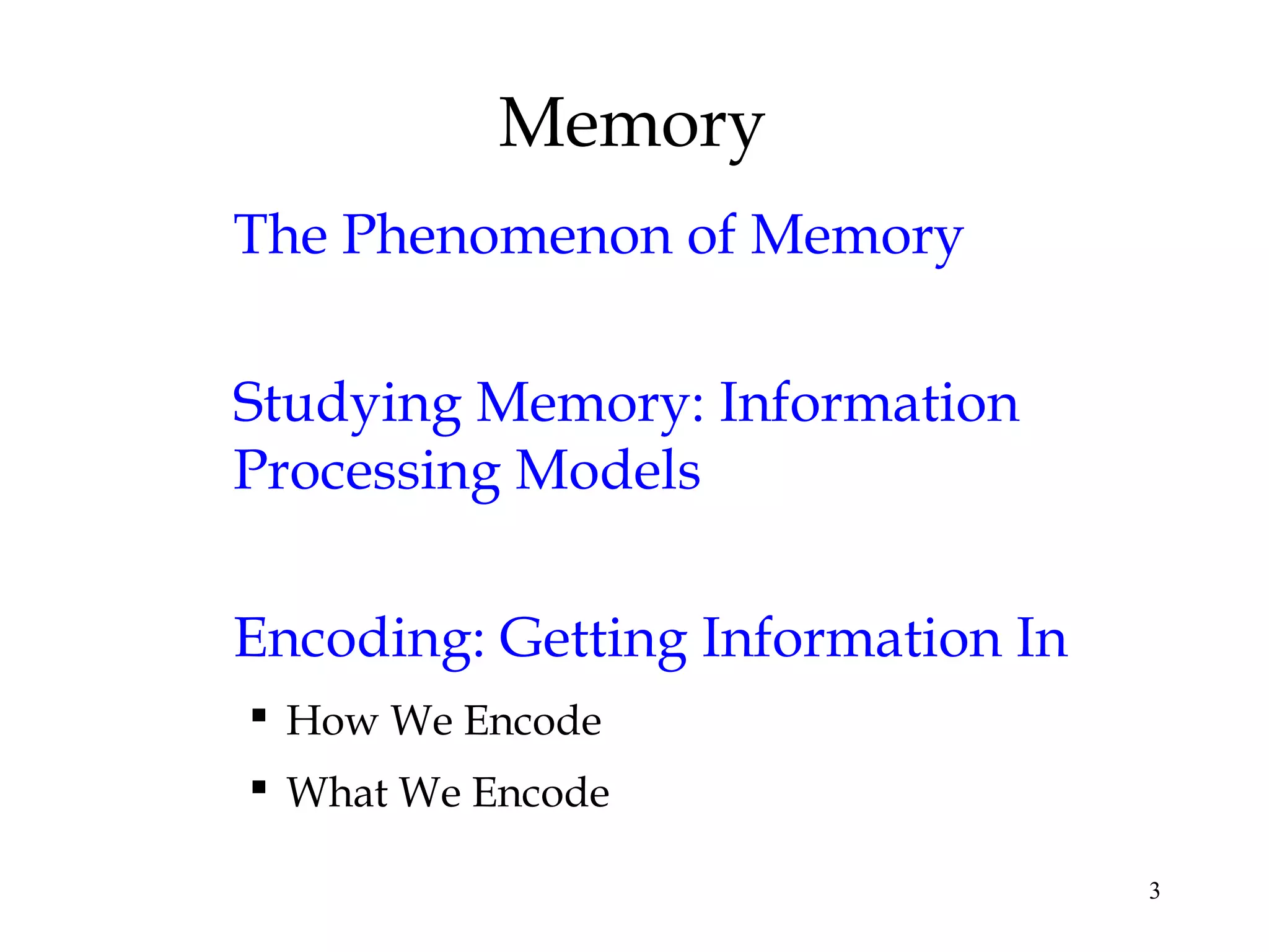 3
Memory
The Phenomenon of Memory
Studying Memory: Information
Processing Models
Encoding: Getting Information In
 How We Encode
 What We Encode
 