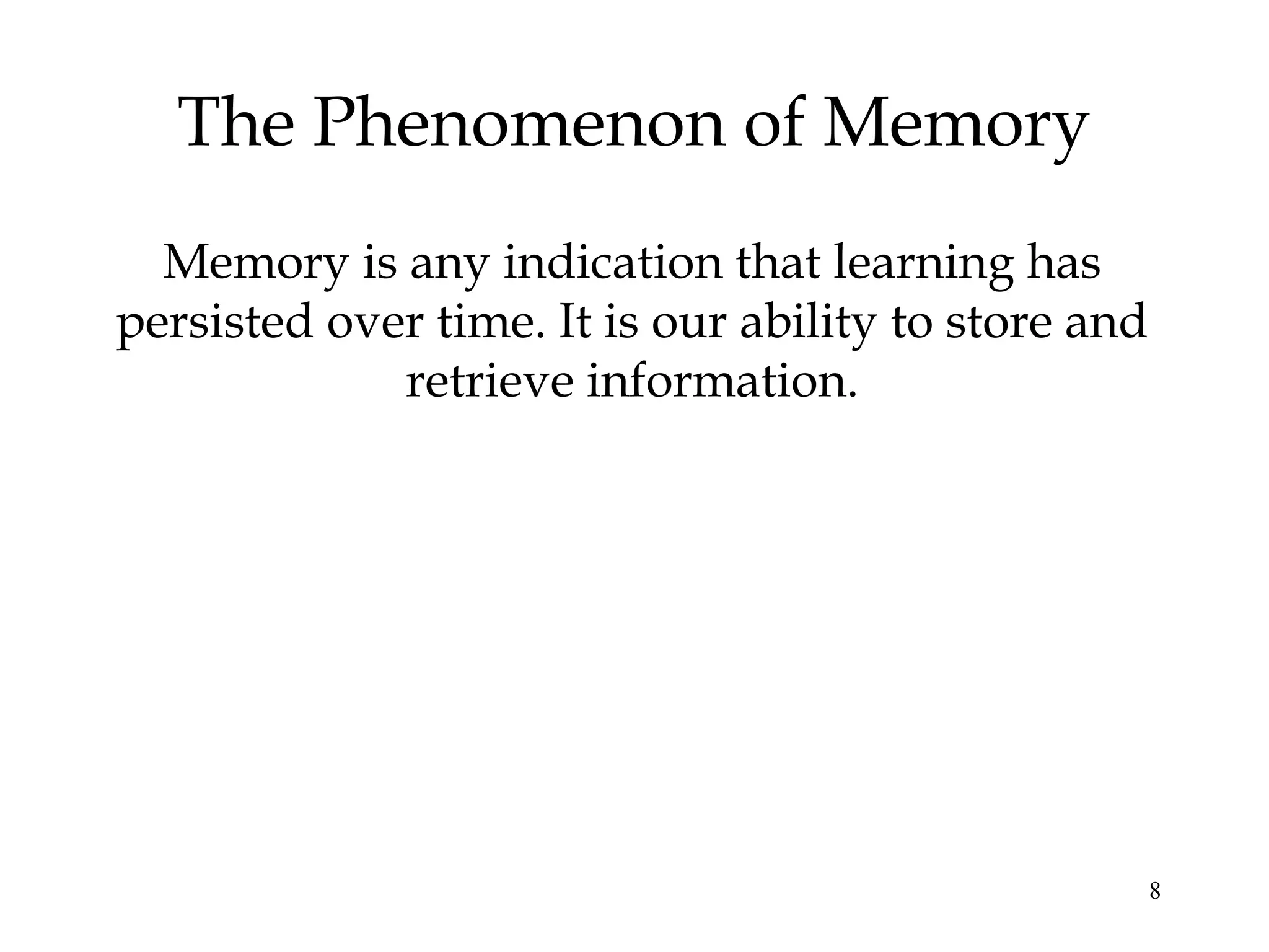 8
The Phenomenon of Memory
Memory is any indication that learning has
persisted over time. It is our ability to store and
retrieve information.
 