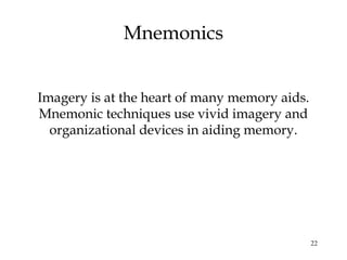 22
Mnemonics
Imagery is at the heart of many memory aids.
Mnemonic techniques use vivid imagery and
organizational devices in aiding memory.
 