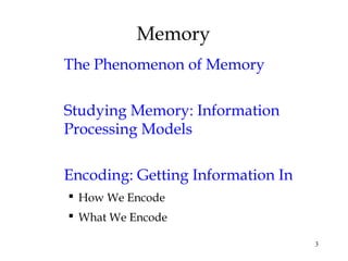 3
Memory
The Phenomenon of Memory
Studying Memory: Information
Processing Models
Encoding: Getting Information In
 How We Encode
 What We Encode
 