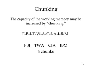 38
Chunking
F-B-I-T-W-A-C-I-A-I-B-M
The capacity of the working memory may be
increased by “chunking.”
FBI TWA CIA IBM
4 chunks
 