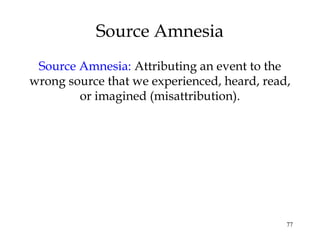 77
Source Amnesia
Source Amnesia: Attributing an event to the
wrong source that we experienced, heard, read,
or imagined (misattribution).
 