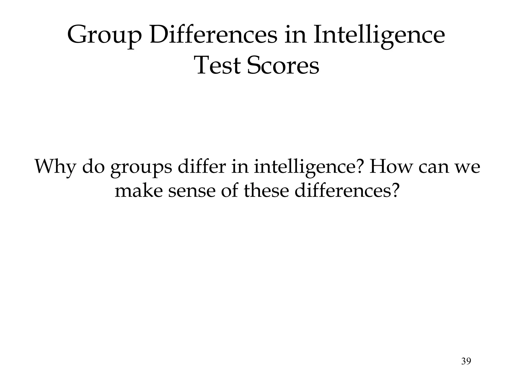 39
Group Differences in Intelligence
Test Scores
Why do groups differ in intelligence? How can we
make sense of these differences?
 