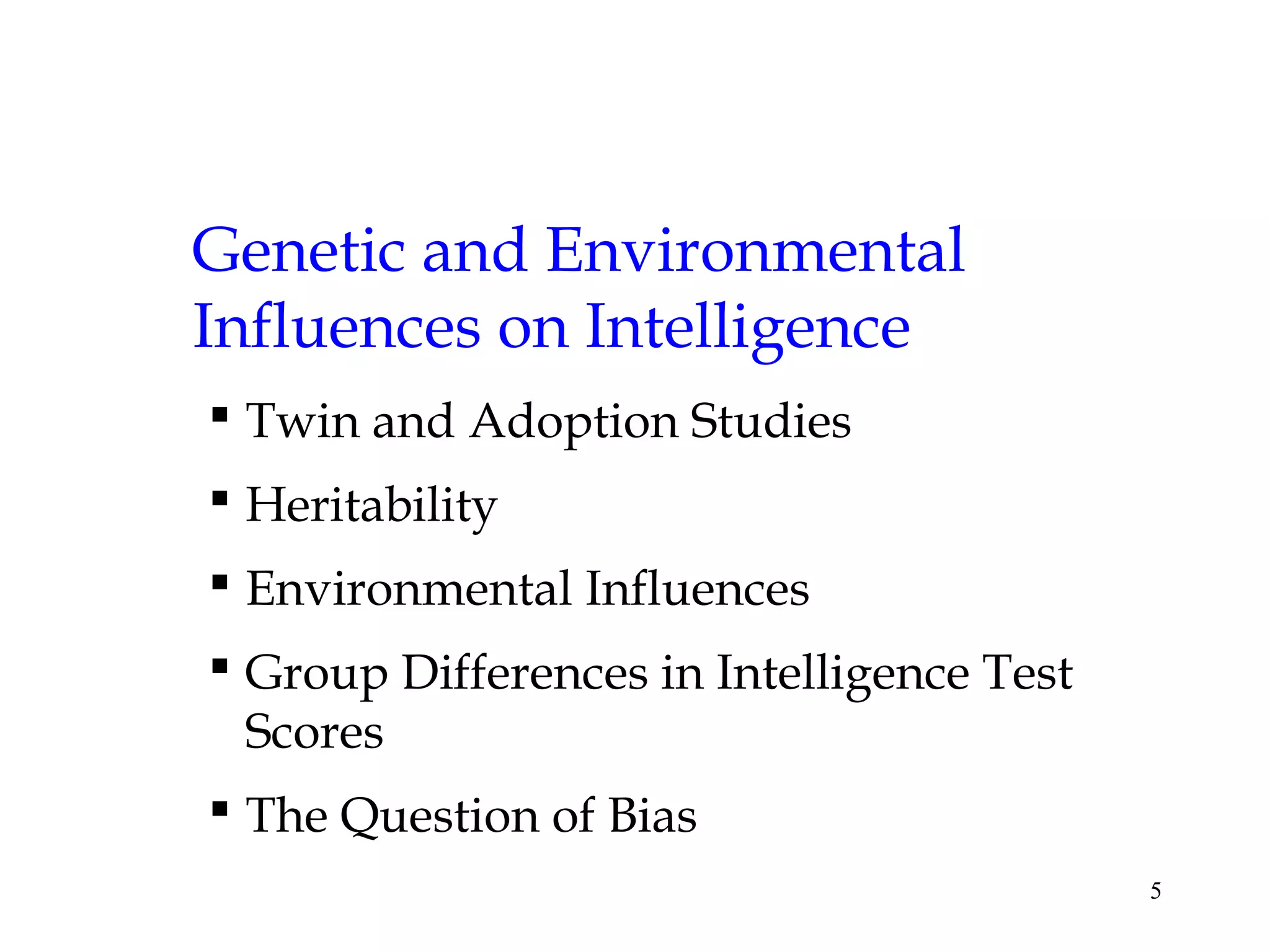 5
Genetic and Environmental
Influences on Intelligence
 Twin and Adoption Studies
 Heritability
 Environmental Influences
 Group Differences in Intelligence Test
Scores
 The Question of Bias
 