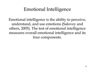 15
Emotional Intelligence
Emotional intelligence is the ability to perceive,
understand, and use emotions (Salovey and
others, 2005). The test of emotional intelligence
measures overall emotional intelligence and its
four components.
 