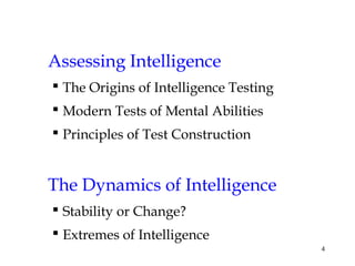4
Assessing Intelligence
 The Origins of Intelligence Testing
 Modern Tests of Mental Abilities
 Principles of Test Construction
The Dynamics of Intelligence
 Stability or Change?
 Extremes of Intelligence
 