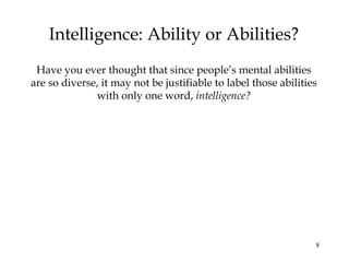 8
Intelligence: Ability or Abilities?
Have you ever thought that since people’s mental abilities
are so diverse, it may not be justifiable to label those abilities
with only one word, intelligence?
 
