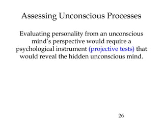 26
Assessing Unconscious Processes
Evaluating personality from an unconscious
mind’s perspective would require a
psychological instrument (projective tests) that
would reveal the hidden unconscious mind.
 