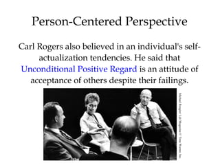 37
Person-Centered Perspective
Carl Rogers also believed in an individual's self-
actualization tendencies. He said that
Unconditional Positive Regard is an attitude of
acceptance of others despite their failings.
MichaelRougier/LifeMagazine©TimeWarner,Inc.
 