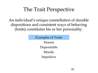 41
The Trait Perspective
An individual’s unique constellation of durable
dispositions and consistent ways of behaving
(traits) constitutes his or her personality.
Examples of Traits
Honest
Dependable
Moody
Impulsive
 