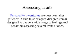 45
Assessing Traits
Personality inventories are questionnaires
(often with true-false or agree-disagree items)
designed to gauge a wide range of feelings and
behaviors assessing several traits at once.
 