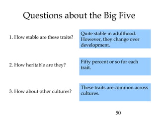 50
Questions about the Big Five
These traits are common across
cultures.3. How about other cultures?
Fifty percent or so for each
trait.
2. How heritable are they?
Quite stable in adulthood.
However, they change over
development.
1. How stable are these traits?
 