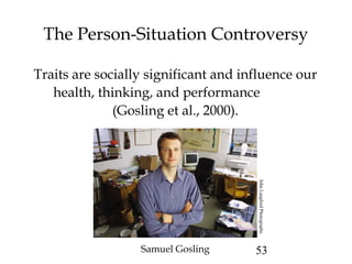 53
The Person-Situation Controversy
Traits are socially significant and influence our
health, thinking, and performance
(Gosling et al., 2000).
Samuel Gosling
JohnLangfordPhotography
 