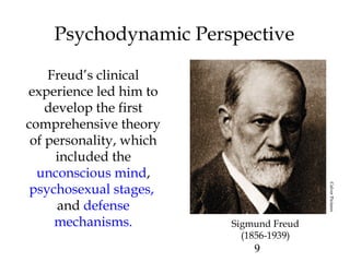 9
Psychodynamic Perspective
Freud’s clinical
experience led him to
develop the first
comprehensive theory
of personality, which
included the
unconscious mind,
psychosexual stages,
and defense
mechanisms. Sigmund Freud
(1856-1939)
CulverPictures
 
