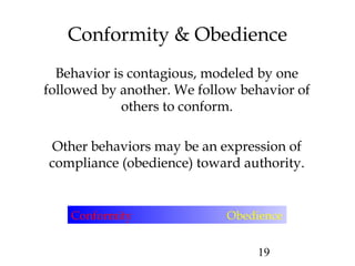 19
Conformity & Obedience
Behavior is contagious, modeled by one
followed by another. We follow behavior of
others to conform.
Other behaviors may be an expression of
compliance (obedience) toward authority.
Conformity Obedience
 