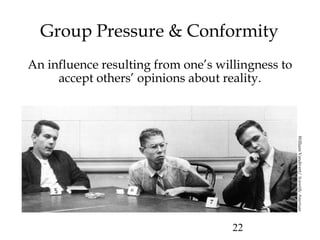 22
Group Pressure & Conformity
An influence resulting from one’s willingness to
accept others’ opinions about reality.
WilliamVandivert/ScientificAmerican
 
