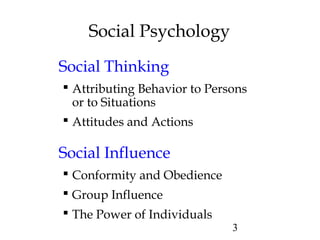 3
Social Psychology
Social Thinking
 Attributing Behavior to Persons
or to Situations
 Attitudes and Actions
Social Influence
 Conformity and Obedience
 Group Influence
 The Power of Individuals
 
