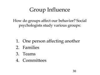 30
Group Influence
How do groups affect our behavior? Social
psychologists study various groups:
1. One person affecting another
2. Families
3. Teams
4. Committees
 