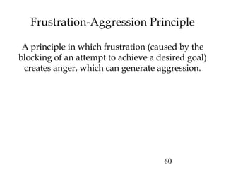 60
Frustration-Aggression Principle
A principle in which frustration (caused by the
blocking of an attempt to achieve a desired goal)
creates anger, which can generate aggression.
 