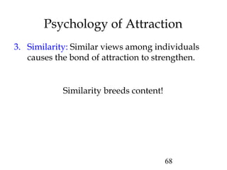 68
Psychology of Attraction
3. Similarity: Similar views among individuals
causes the bond of attraction to strengthen.
Similarity breeds content!
 