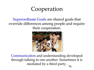 76
Superordinate Goals are shared goals that
override differences among people and require
their cooperation.
Cooperation
Communication and understanding developed
through talking to one another. Sometimes it is
mediated by a third party.
SyracuseNewspapers/TheImageWorks
 