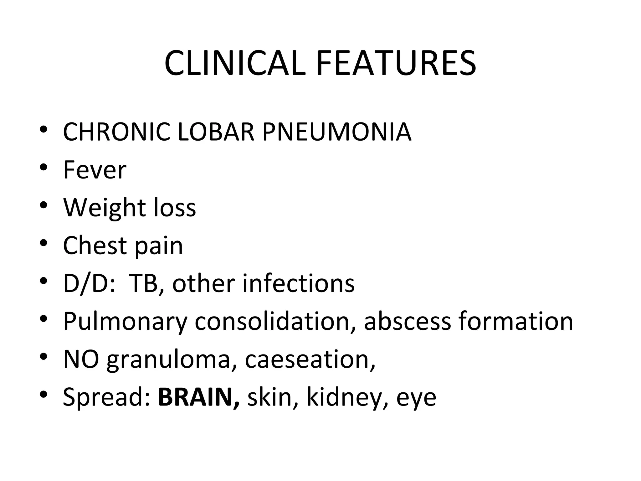 CLINICAL FEATURES
• CHRONIC LOBAR PNEUMONIA
• Fever
• Weight loss
• Chest pain
• D/D: TB, other infections
• Pulmonary consolidation, abscess formation
• NO granuloma, caeseation,
• Spread: BRAIN, skin, kidney, eye
 