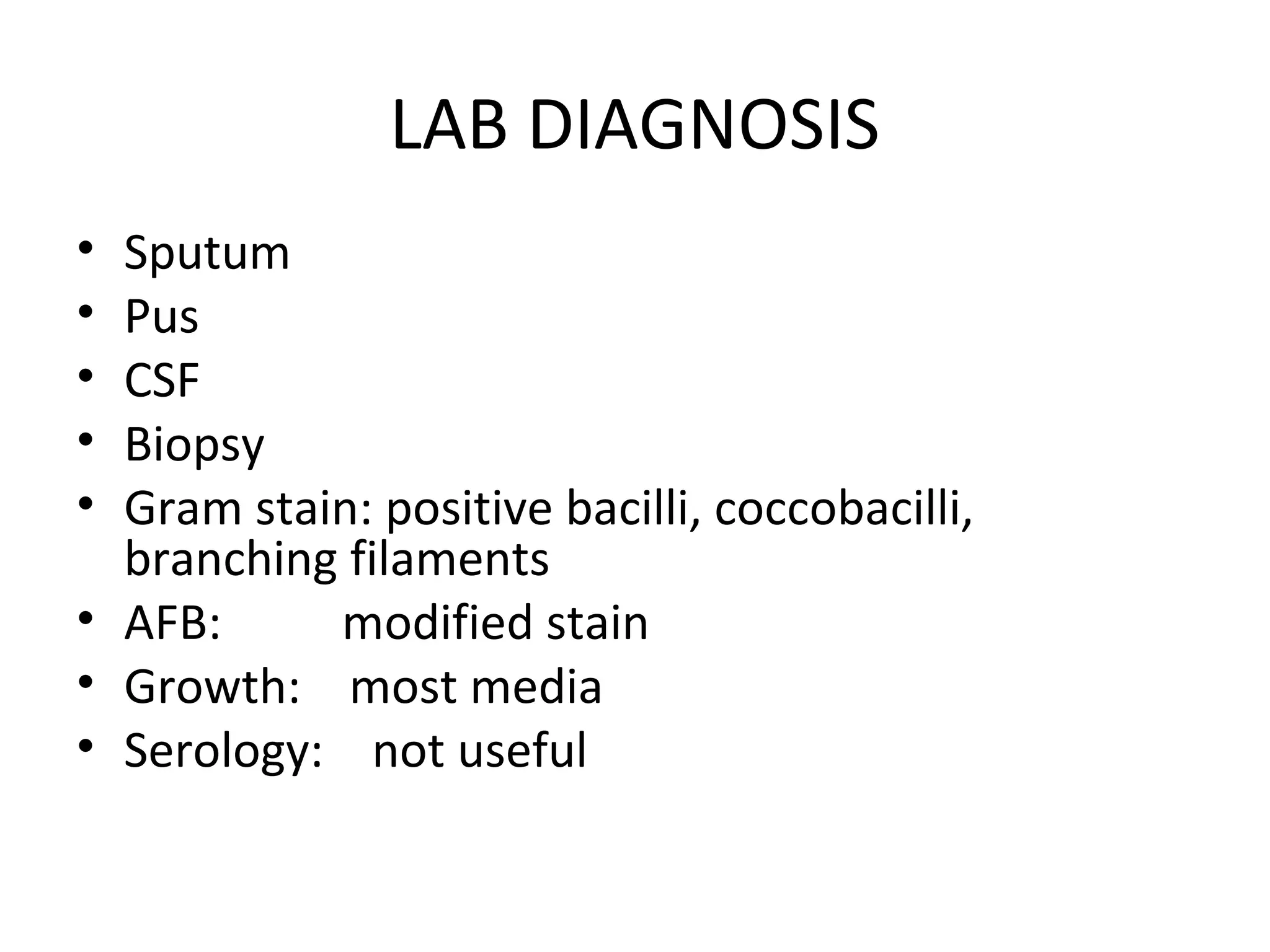 LAB DIAGNOSIS
• Sputum
• Pus
• CSF
• Biopsy
• Gram stain: positive bacilli, coccobacilli,
branching filaments
• AFB: modified stain
• Growth: most media
• Serology: not useful
 
