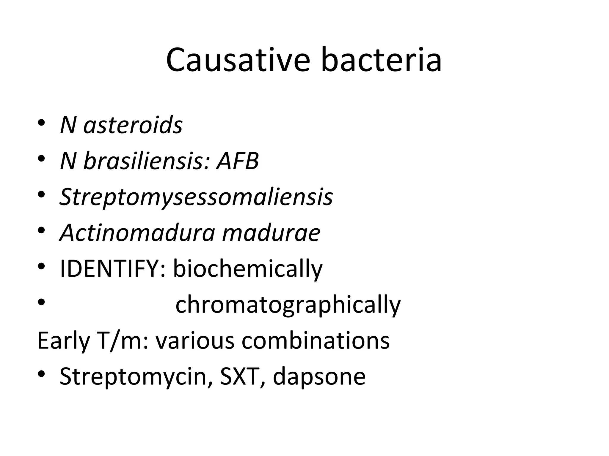 Causative bacteria
• N asteroids
• N brasiliensis: AFB
• Streptomysessomaliensis
• Actinomadura madurae
• IDENTIFY: biochemically
• chromatographically
Early T/m: various combinations
• Streptomycin, SXT, dapsone
 