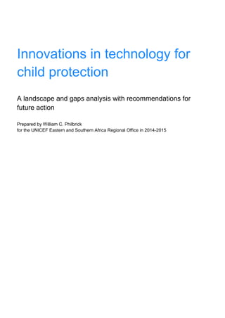Innovations in technology for
child protection
A landscape and gaps analysis with recommendations for
future action
Prepared by William C. Philbrick
for the UNICEF Eastern and Southern Africa Regional Office in 2014-2015
 