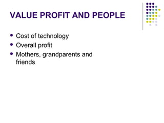 VALUE PROFIT AND PEOPLE
 Cost of technology
 Overall profit
 Mothers, grandparents and
friends
 